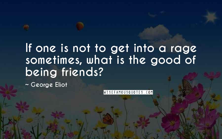 George Eliot Quotes: If one is not to get into a rage sometimes, what is the good of being friends?