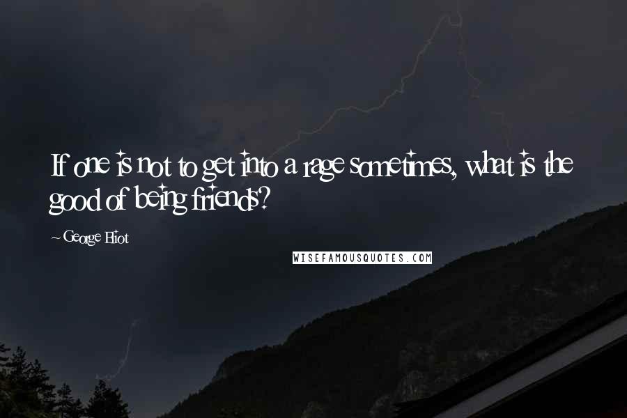 George Eliot Quotes: If one is not to get into a rage sometimes, what is the good of being friends?