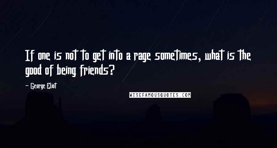 George Eliot Quotes: If one is not to get into a rage sometimes, what is the good of being friends?