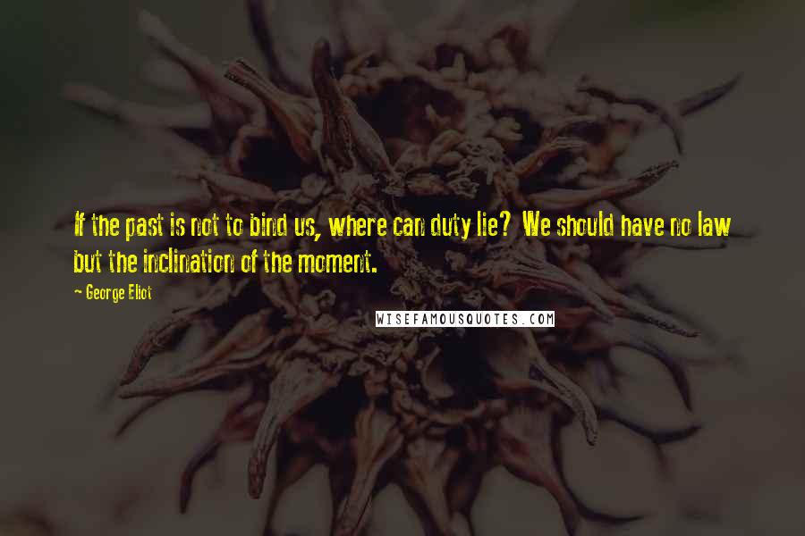 George Eliot Quotes: If the past is not to bind us, where can duty lie? We should have no law but the inclination of the moment.