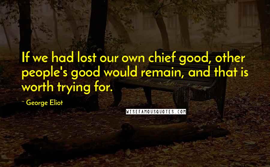 George Eliot Quotes: If we had lost our own chief good, other people's good would remain, and that is worth trying for.