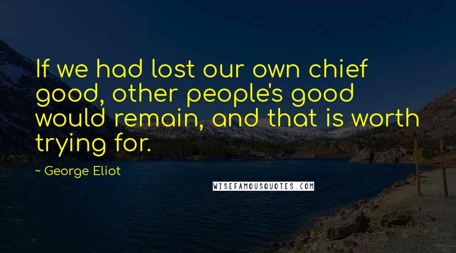 George Eliot Quotes: If we had lost our own chief good, other people's good would remain, and that is worth trying for.