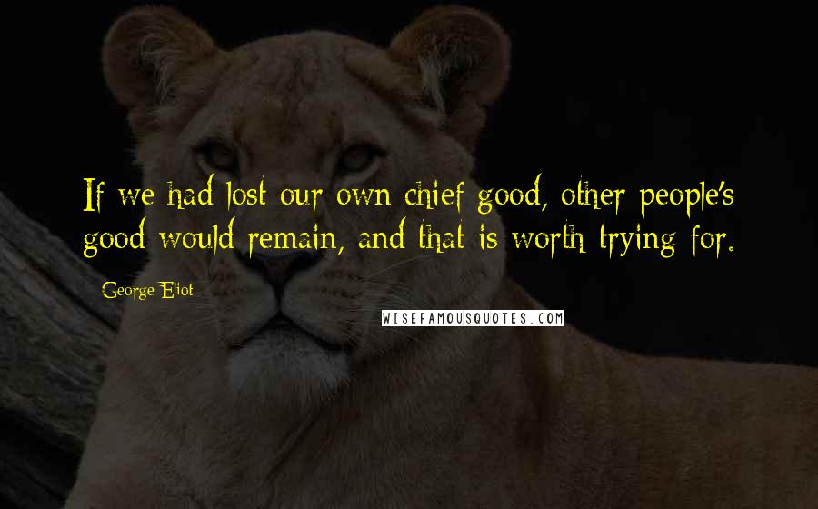 George Eliot Quotes: If we had lost our own chief good, other people's good would remain, and that is worth trying for.