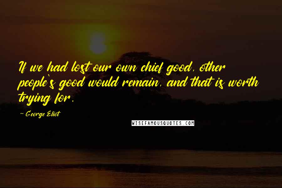 George Eliot Quotes: If we had lost our own chief good, other people's good would remain, and that is worth trying for.