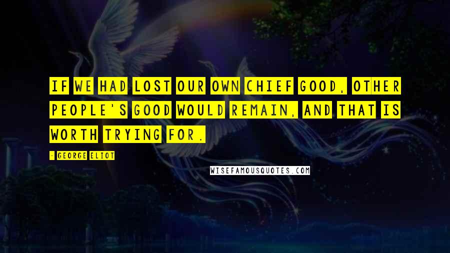 George Eliot Quotes: If we had lost our own chief good, other people's good would remain, and that is worth trying for.