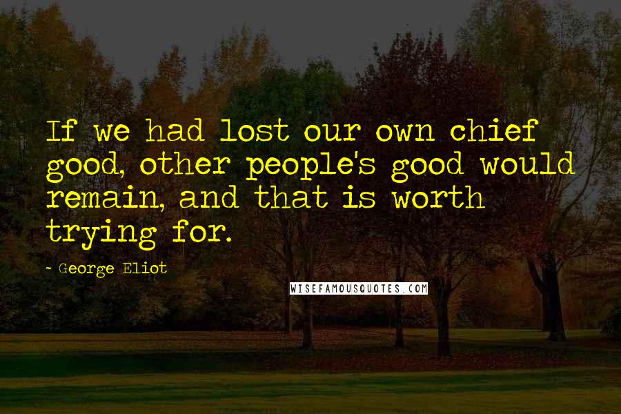 George Eliot Quotes: If we had lost our own chief good, other people's good would remain, and that is worth trying for.