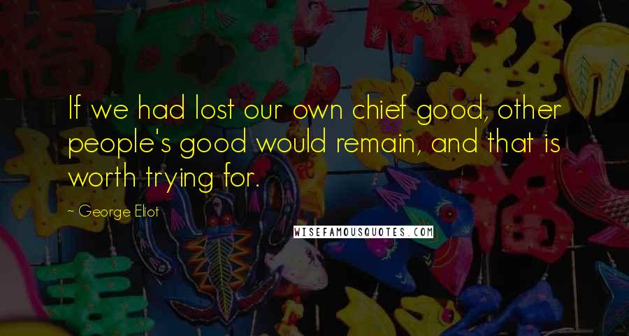 George Eliot Quotes: If we had lost our own chief good, other people's good would remain, and that is worth trying for.