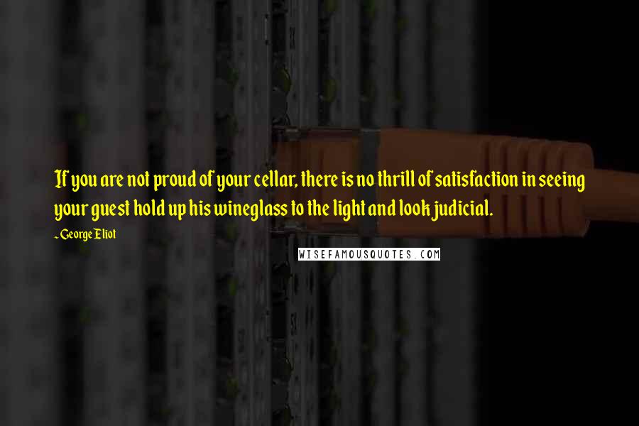 George Eliot Quotes: If you are not proud of your cellar, there is no thrill of satisfaction in seeing your guest hold up his wineglass to the light and look judicial.