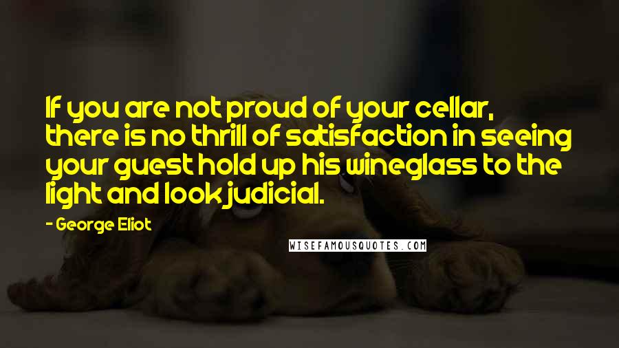 George Eliot Quotes: If you are not proud of your cellar, there is no thrill of satisfaction in seeing your guest hold up his wineglass to the light and look judicial.