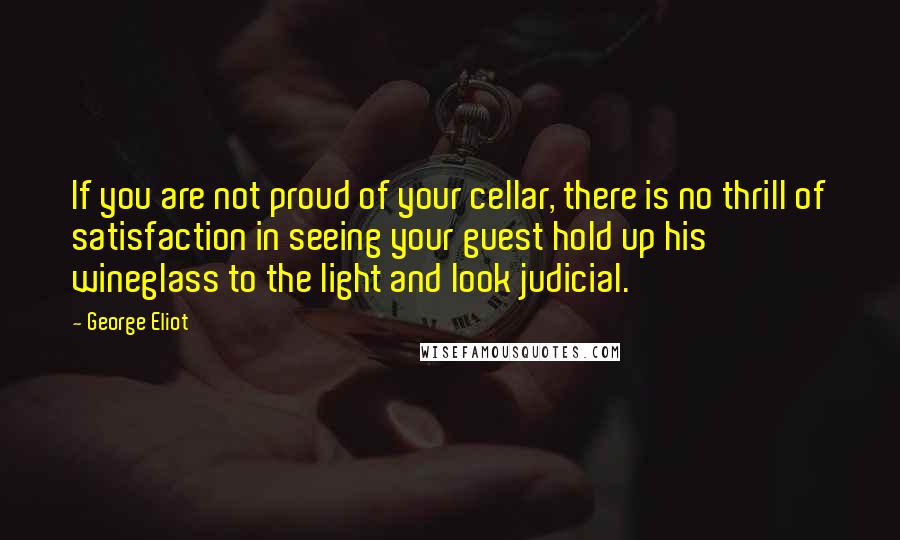 George Eliot Quotes: If you are not proud of your cellar, there is no thrill of satisfaction in seeing your guest hold up his wineglass to the light and look judicial.