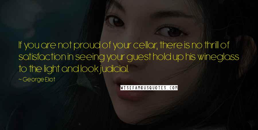 George Eliot Quotes: If you are not proud of your cellar, there is no thrill of satisfaction in seeing your guest hold up his wineglass to the light and look judicial.