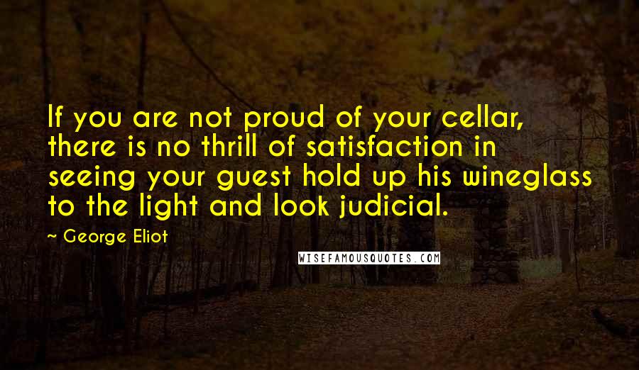 George Eliot Quotes: If you are not proud of your cellar, there is no thrill of satisfaction in seeing your guest hold up his wineglass to the light and look judicial.