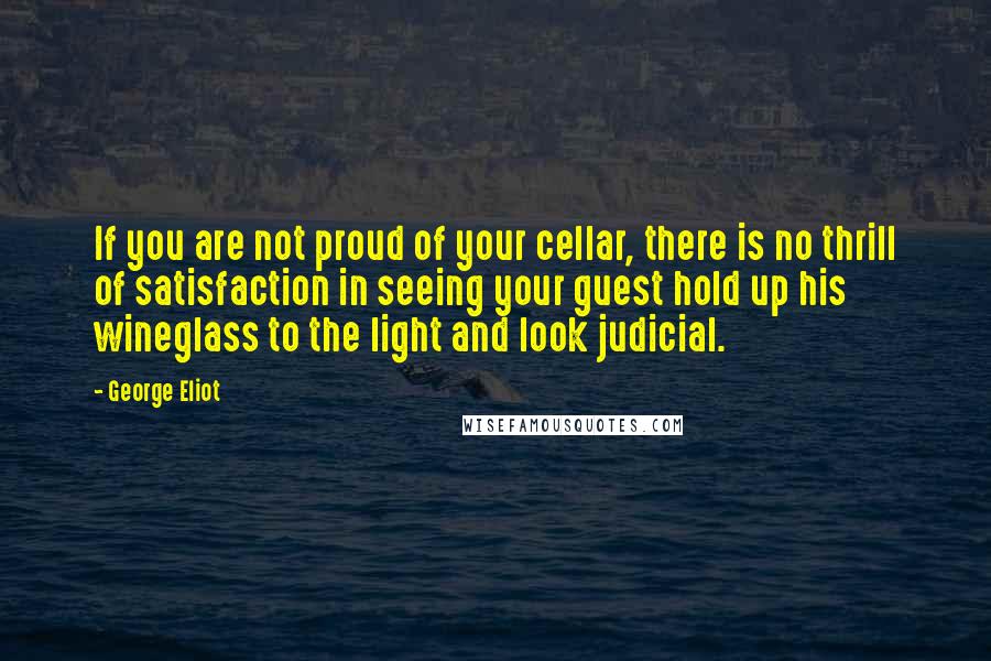 George Eliot Quotes: If you are not proud of your cellar, there is no thrill of satisfaction in seeing your guest hold up his wineglass to the light and look judicial.