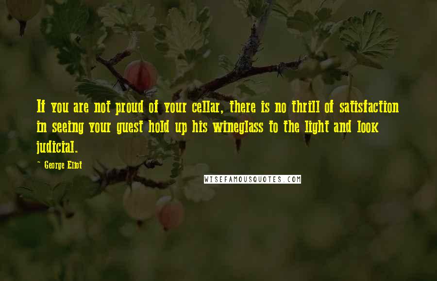 George Eliot Quotes: If you are not proud of your cellar, there is no thrill of satisfaction in seeing your guest hold up his wineglass to the light and look judicial.