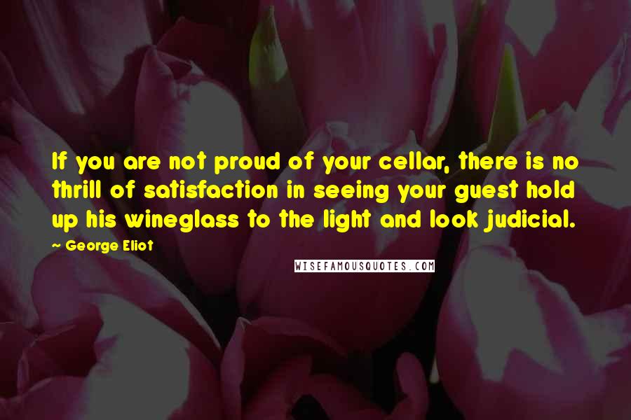 George Eliot Quotes: If you are not proud of your cellar, there is no thrill of satisfaction in seeing your guest hold up his wineglass to the light and look judicial.