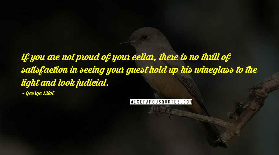 George Eliot Quotes: If you are not proud of your cellar, there is no thrill of satisfaction in seeing your guest hold up his wineglass to the light and look judicial.