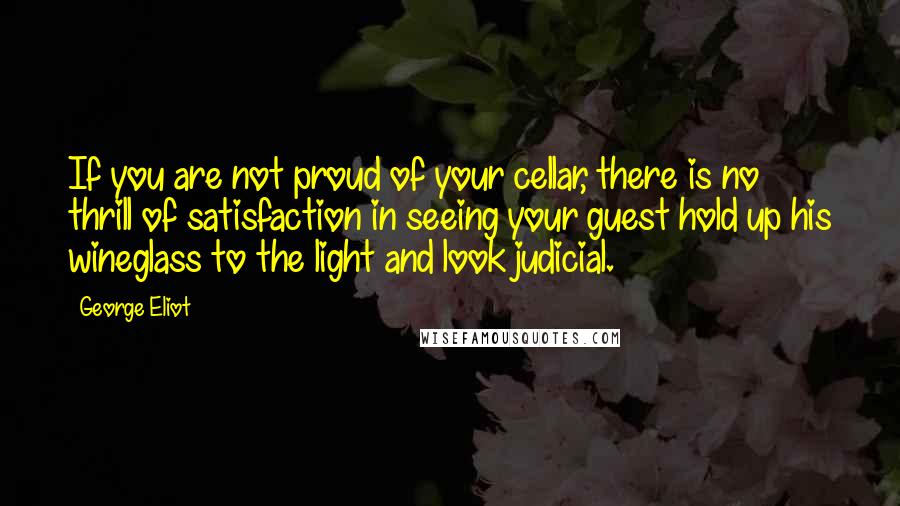 George Eliot Quotes: If you are not proud of your cellar, there is no thrill of satisfaction in seeing your guest hold up his wineglass to the light and look judicial.