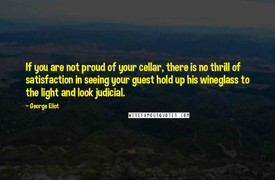 George Eliot Quotes: If you are not proud of your cellar, there is no thrill of satisfaction in seeing your guest hold up his wineglass to the light and look judicial.