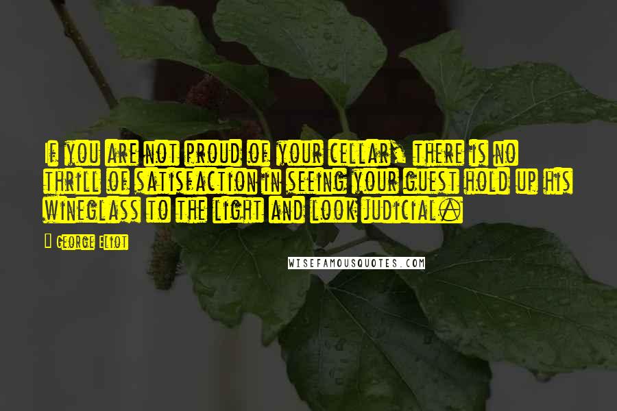 George Eliot Quotes: If you are not proud of your cellar, there is no thrill of satisfaction in seeing your guest hold up his wineglass to the light and look judicial.