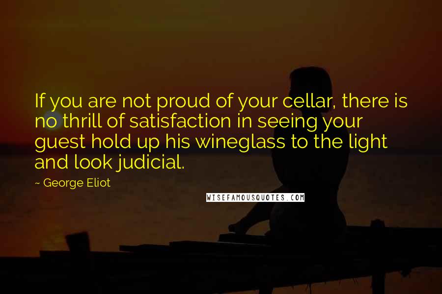 George Eliot Quotes: If you are not proud of your cellar, there is no thrill of satisfaction in seeing your guest hold up his wineglass to the light and look judicial.