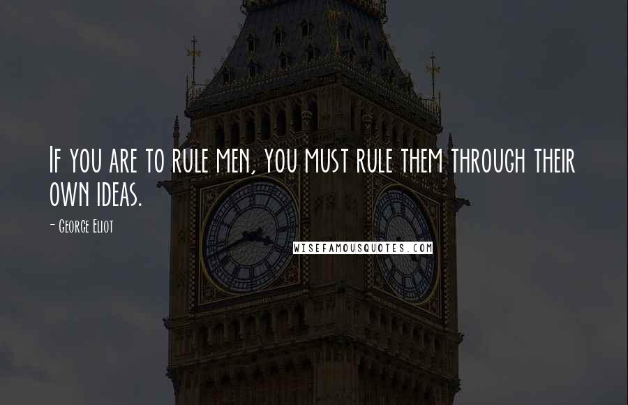 George Eliot Quotes: If you are to rule men, you must rule them through their own ideas.