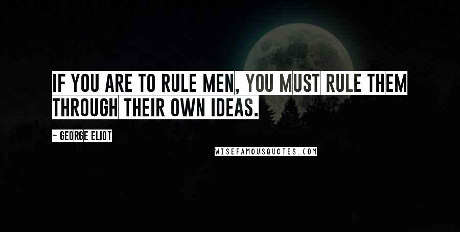 George Eliot Quotes: If you are to rule men, you must rule them through their own ideas.