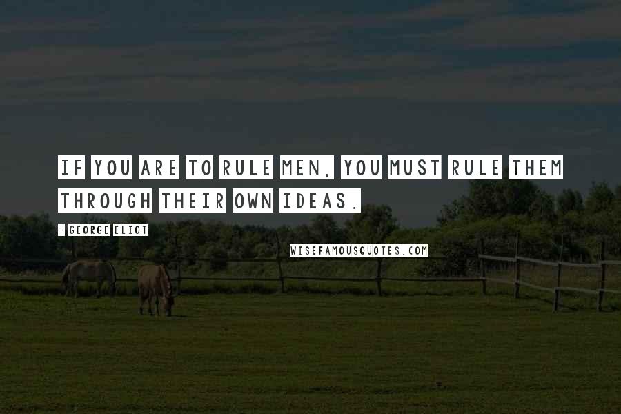 George Eliot Quotes: If you are to rule men, you must rule them through their own ideas.
