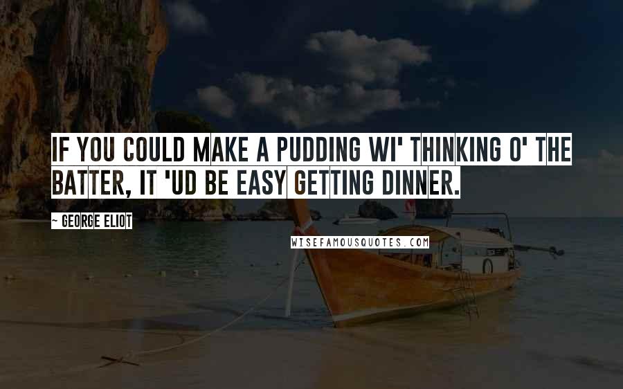 George Eliot Quotes: If you could make a pudding wi' thinking o' the batter, it 'ud be easy getting dinner.