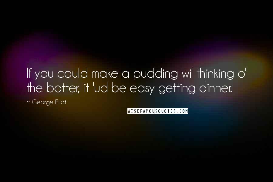 George Eliot Quotes: If you could make a pudding wi' thinking o' the batter, it 'ud be easy getting dinner.