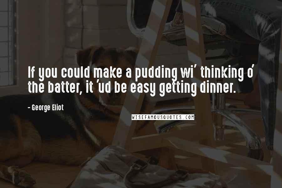 George Eliot Quotes: If you could make a pudding wi' thinking o' the batter, it 'ud be easy getting dinner.