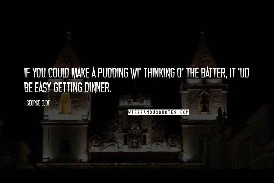 George Eliot Quotes: If you could make a pudding wi' thinking o' the batter, it 'ud be easy getting dinner.