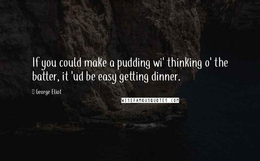 George Eliot Quotes: If you could make a pudding wi' thinking o' the batter, it 'ud be easy getting dinner.