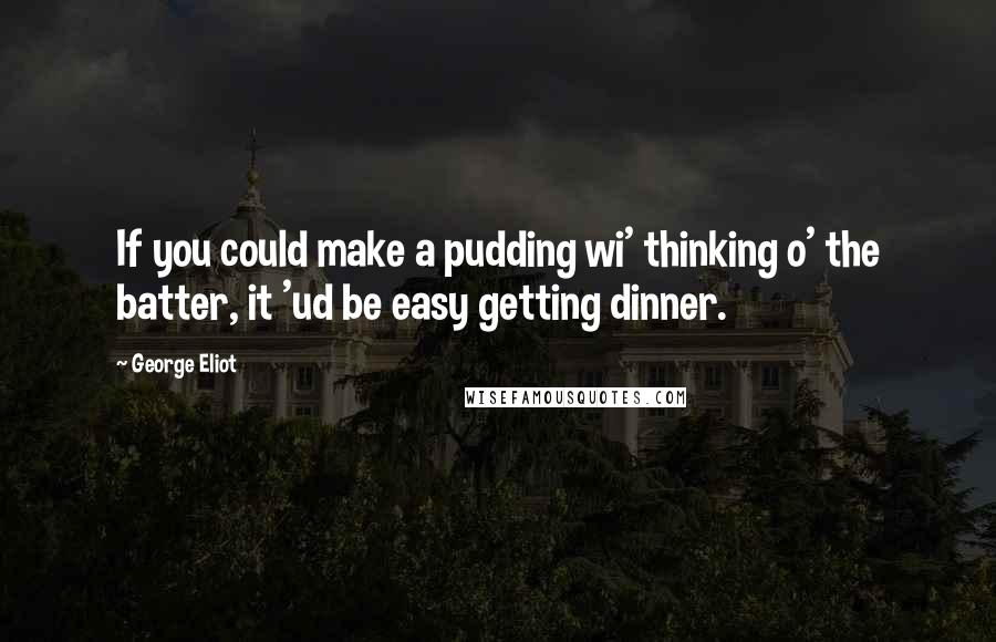 George Eliot Quotes: If you could make a pudding wi' thinking o' the batter, it 'ud be easy getting dinner.