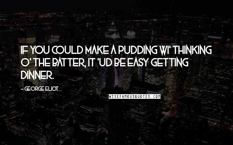 George Eliot Quotes: If you could make a pudding wi' thinking o' the batter, it 'ud be easy getting dinner.