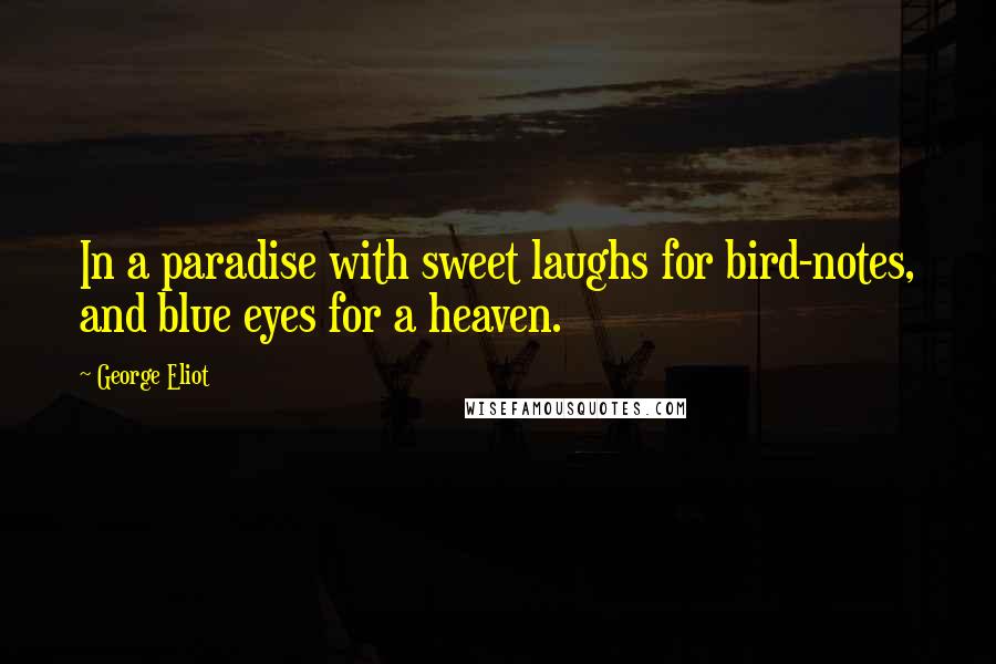 George Eliot Quotes: In a paradise with sweet laughs for bird-notes, and blue eyes for a heaven.