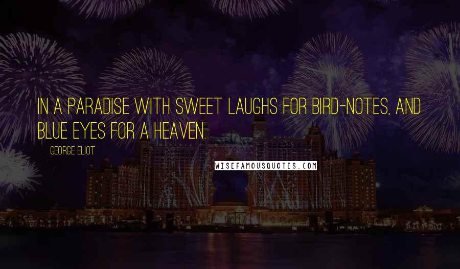 George Eliot Quotes: In a paradise with sweet laughs for bird-notes, and blue eyes for a heaven.