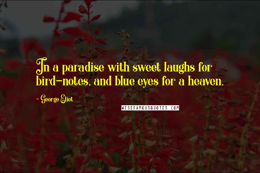 George Eliot Quotes: In a paradise with sweet laughs for bird-notes, and blue eyes for a heaven.