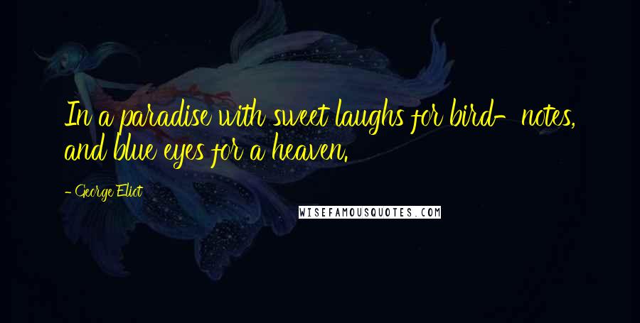 George Eliot Quotes: In a paradise with sweet laughs for bird-notes, and blue eyes for a heaven.