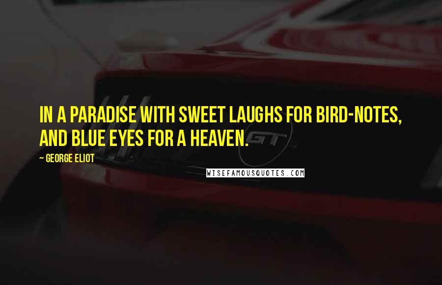 George Eliot Quotes: In a paradise with sweet laughs for bird-notes, and blue eyes for a heaven.