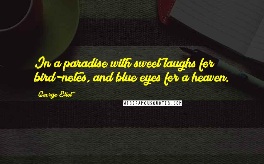 George Eliot Quotes: In a paradise with sweet laughs for bird-notes, and blue eyes for a heaven.