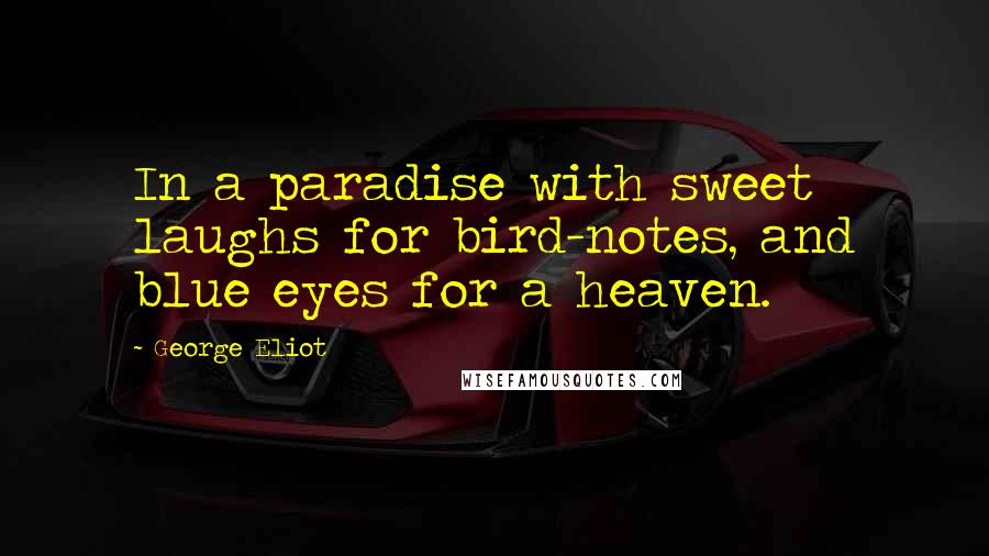 George Eliot Quotes: In a paradise with sweet laughs for bird-notes, and blue eyes for a heaven.