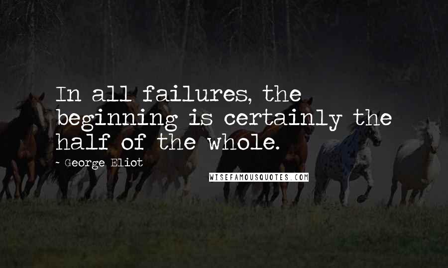 George Eliot Quotes: In all failures, the beginning is certainly the half of the whole.
