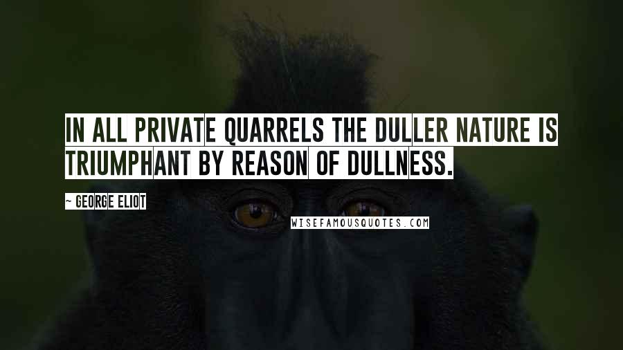 George Eliot Quotes: In all private quarrels the duller nature is triumphant by reason of dullness.