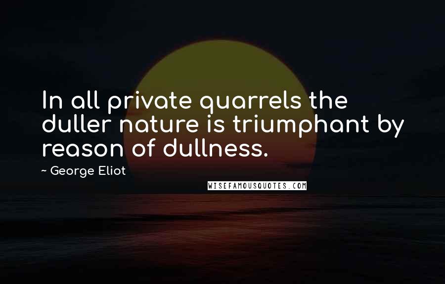 George Eliot Quotes: In all private quarrels the duller nature is triumphant by reason of dullness.