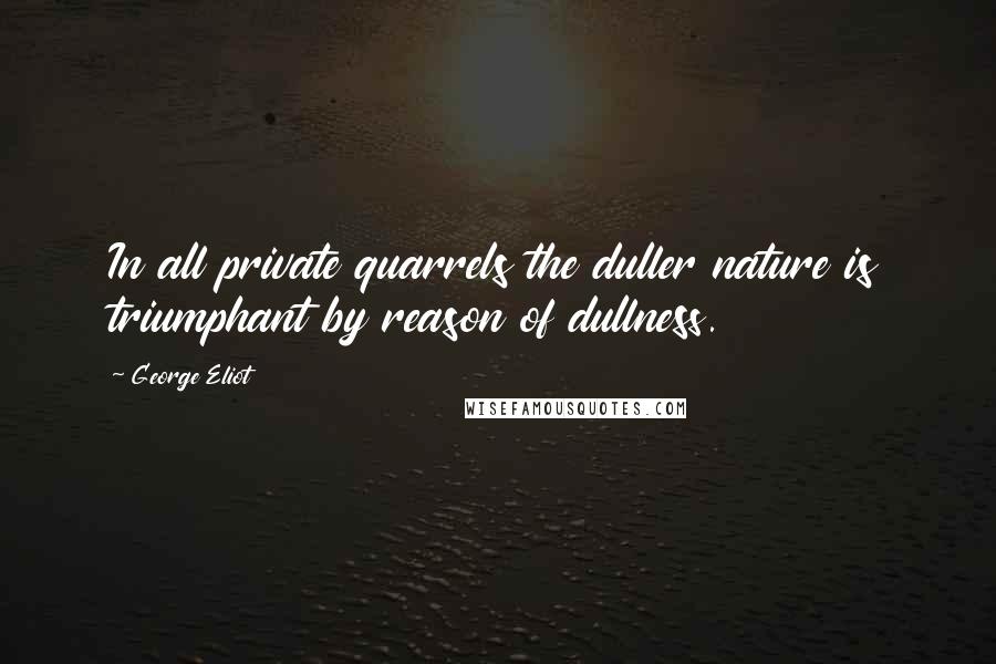 George Eliot Quotes: In all private quarrels the duller nature is triumphant by reason of dullness.