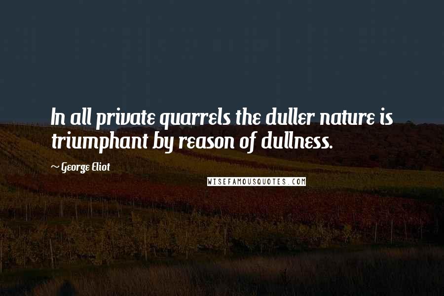 George Eliot Quotes: In all private quarrels the duller nature is triumphant by reason of dullness.