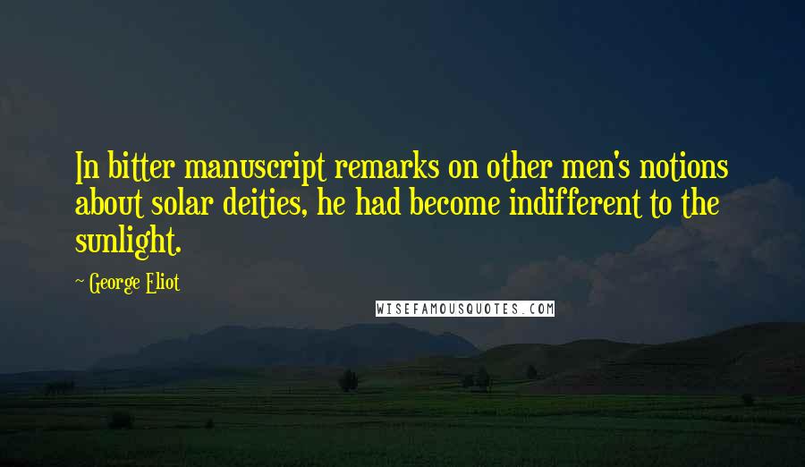 George Eliot Quotes: In bitter manuscript remarks on other men's notions about solar deities, he had become indifferent to the sunlight.