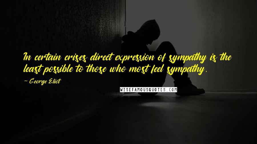 George Eliot Quotes: In certain crises direct expression of sympathy is the least possible to those who most feel sympathy.