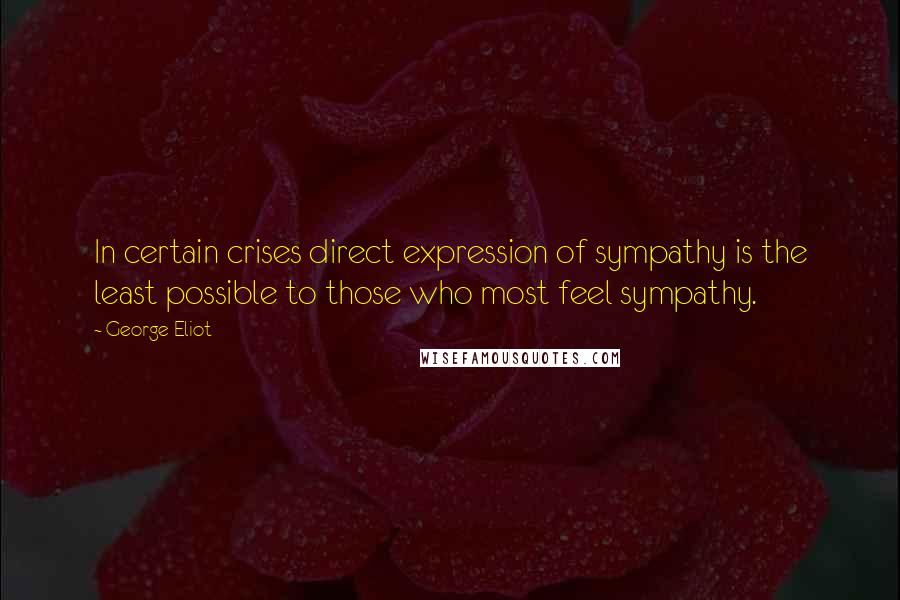 George Eliot Quotes: In certain crises direct expression of sympathy is the least possible to those who most feel sympathy.