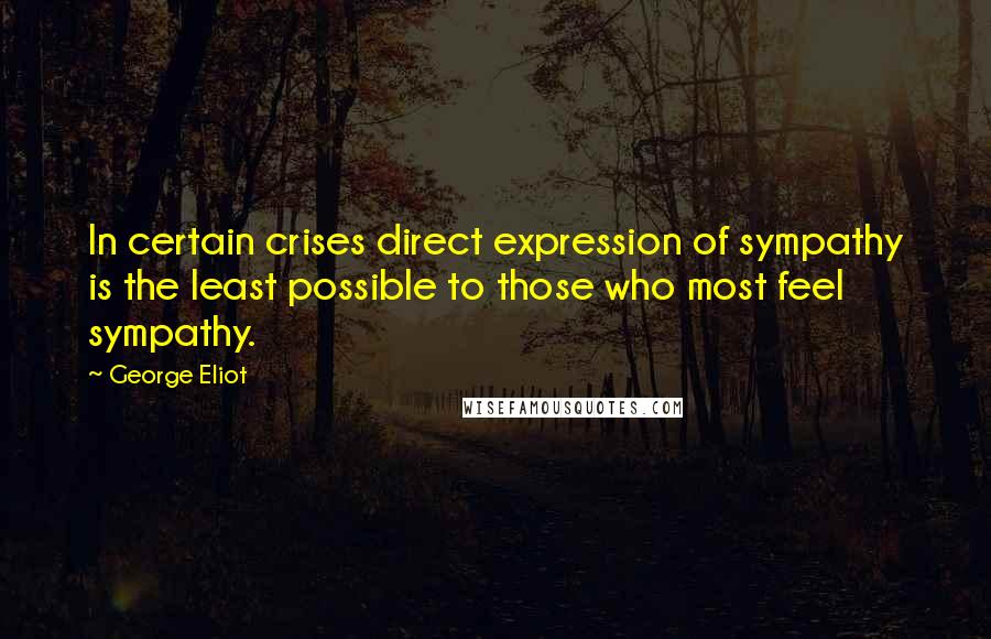 George Eliot Quotes: In certain crises direct expression of sympathy is the least possible to those who most feel sympathy.